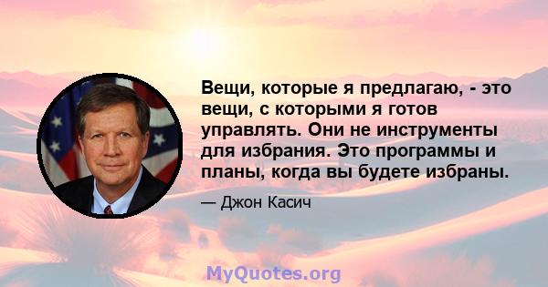 Вещи, которые я предлагаю, - это вещи, с которыми я готов управлять. Они не инструменты для избрания. Это программы и планы, когда вы будете избраны.