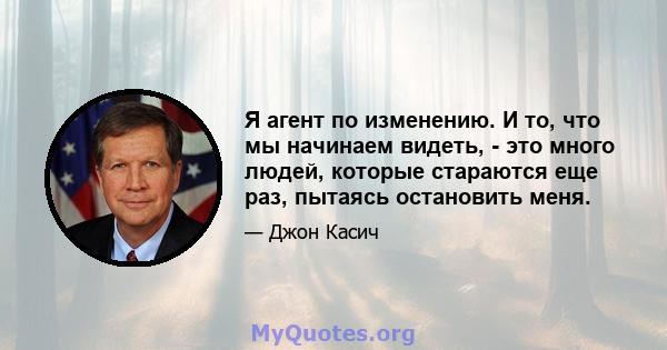 Я агент по изменению. И то, что мы начинаем видеть, - это много людей, которые стараются еще раз, пытаясь остановить меня.