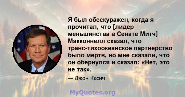 Я был обескуражен, когда я прочитал, что [лидер меньшинства в Сенате Митч] Макконнелл сказал, что транс-тихоокеанское партнерство было мертв, но мне сказали, что он обернулся и сказал: «Нет, это не так».