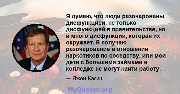 Я думаю, что люди разочарованы дисфункцией, не только дисфункцией в правительстве, но и много дисфункции, которая их окружает. Я получаю разочарование в отношении наркотиков по соседству, или мои дети с большими займами 