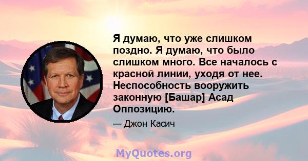 Я думаю, что уже слишком поздно. Я думаю, что было слишком много. Все началось с красной линии, уходя от нее. Неспособность вооружить законную [Башар] Асад Оппозицию.