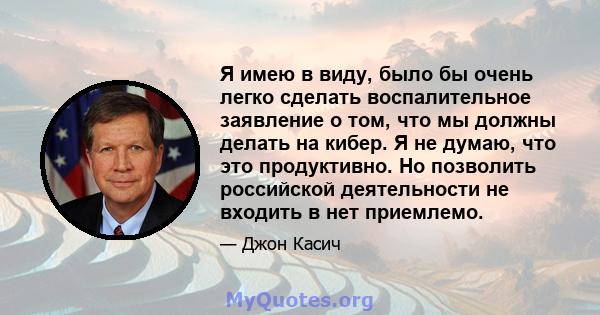 Я имею в виду, было бы очень легко сделать воспалительное заявление о том, что мы должны делать на кибер. Я не думаю, что это продуктивно. Но позволить российской деятельности не входить в нет приемлемо.