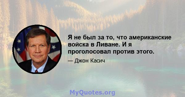 Я не был за то, что американские войска в Ливане. И я проголосовал против этого.