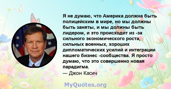 Я не думаю, что Америка должна быть полицейским в мире, но мы должны быть заняты, и мы должны быть лидером, и это происходит из -за сильного экономического роста, сильных военных, хороших дипломатических усилий и