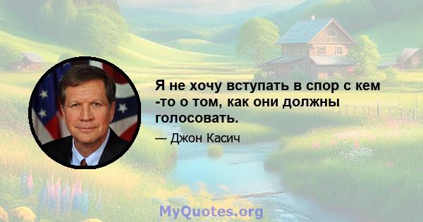 Я не хочу вступать в спор с кем -то о том, как они должны голосовать.