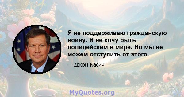 Я не поддерживаю гражданскую войну. Я не хочу быть полицейским в мире. Но мы не можем отступить от этого.