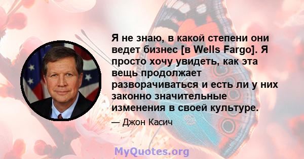 Я не знаю, в какой степени они ведет бизнес [в Wells Fargo]. Я просто хочу увидеть, как эта вещь продолжает разворачиваться и есть ли у них законно значительные изменения в своей культуре.