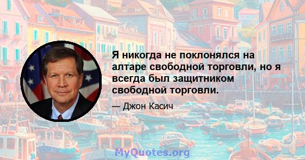 Я никогда не поклонялся на алтаре свободной торговли, но я всегда был защитником свободной торговли.