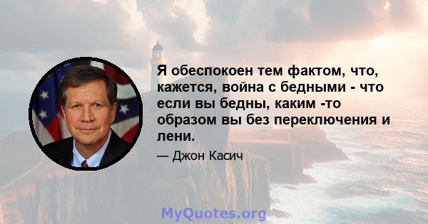 Я обеспокоен тем фактом, что, кажется, война с бедными - что если вы бедны, каким -то образом вы без переключения и лени.