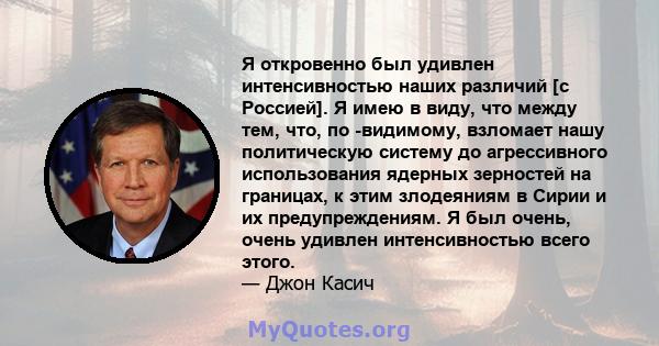 Я откровенно был удивлен интенсивностью наших различий [с Россией]. Я имею в виду, что между тем, что, по -видимому, взломает нашу политическую систему до агрессивного использования ядерных зерностей на границах, к этим 