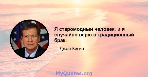 Я старомодный человек, и я случайно верю в традиционный брак.