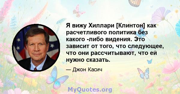 Я вижу Хиллари [Клинтон] как расчетливого политика без какого -либо видения. Это зависит от того, что следующее, что они рассчитывают, что ей нужно сказать.