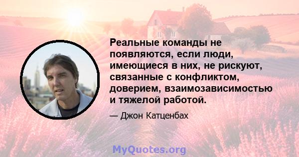 Реальные команды не появляются, если люди, имеющиеся в них, не рискуют, связанные с конфликтом, доверием, взаимозависимостью и тяжелой работой.