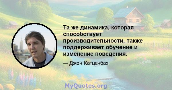 Та же динамика, которая способствует производительности, также поддерживает обучение и изменение поведения.