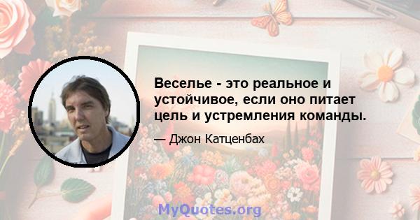 Веселье - это реальное и устойчивое, если оно питает цель и устремления команды.