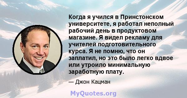 Когда я учился в Принстонском университете, я работал неполный рабочий день в продуктовом магазине. Я видел рекламу для учителей подготовительного курса. Я не помню, что он заплатил, но это было легко вдвое или утроило