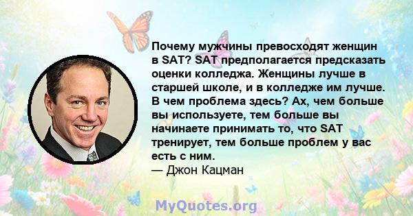 Почему мужчины превосходят женщин в SAT? SAT предполагается предсказать оценки колледжа. Женщины лучше в старшей школе, и в колледже им лучше. В чем проблема здесь? Ах, чем больше вы используете, тем больше вы начинаете 