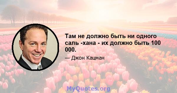 Там не должно быть ни одного саль -хана - их должно быть 100 000.