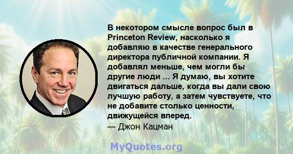 В некотором смысле вопрос был в Princeton Review, насколько я добавляю в качестве генерального директора публичной компании. Я добавлял меньше, чем могли бы другие люди ... Я думаю, вы хотите двигаться дальше, когда вы