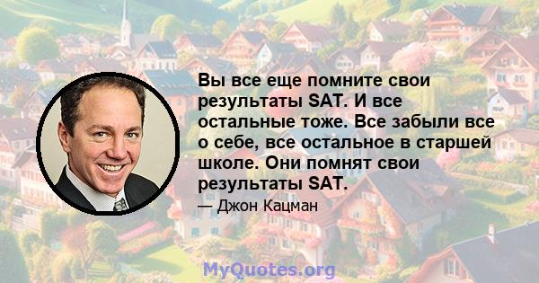 Вы все еще помните свои результаты SAT. И все остальные тоже. Все забыли все о себе, все остальное в старшей школе. Они помнят свои результаты SAT.