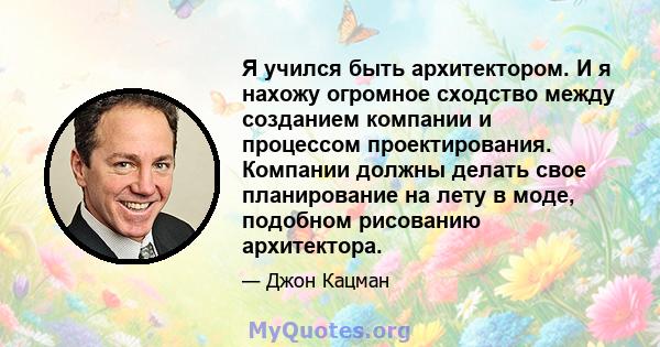 Я учился быть архитектором. И я нахожу огромное сходство между созданием компании и процессом проектирования. Компании должны делать свое планирование на лету в моде, подобном рисованию архитектора.