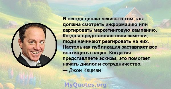 Я всегда делаю эскизы о том, как должна смотреть информацию или картировать маркетинговую кампанию. Когда я представляю свои заметки, люди начинают реагировать на них. Настольная публикация заставляет все выглядеть