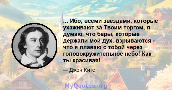 ... Ибо, всеми звездами, которые ухаживают за Твоим торгом, я думаю, что бары, которые держали мой дух, взрываются - что я плаваю с тобой через головокружительное небо! Как ты красивая!