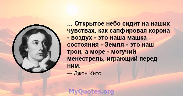 ... Открытое небо сидит на наших чувствах, как сапфировая корона - воздух - это наша машка состояния - Земля - ​​это наш трон, а море - могучий менестрель, играющий перед ним.