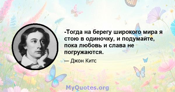 -Тогда на берегу широкого мира я стою в одиночку, и подумайте, пока любовь и слава не погружаются.