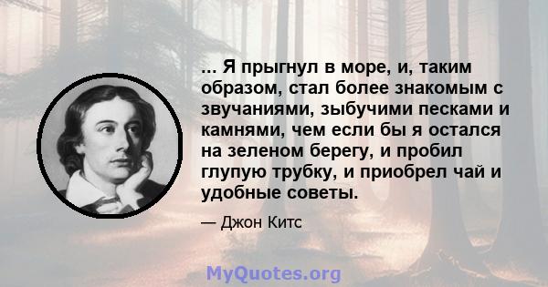 ... Я прыгнул в море, и, таким образом, стал более знакомым с звучаниями, зыбучими песками и камнями, чем если бы я остался на зеленом берегу, и пробил глупую трубку, и приобрел чай и удобные советы.