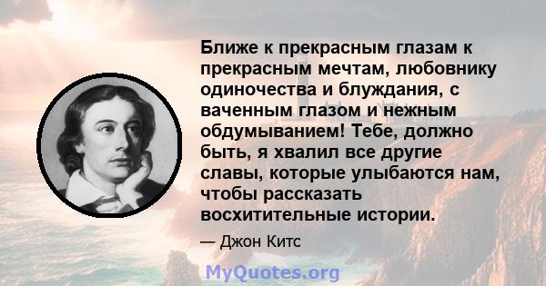 Ближе к прекрасным глазам к прекрасным мечтам, любовнику одиночества и блуждания, с ваченным глазом и нежным обдумыванием! Тебе, должно быть, я хвалил все другие славы, которые улыбаются нам, чтобы рассказать