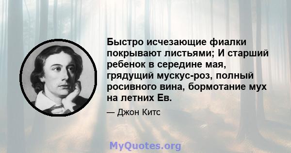 Быстро исчезающие фиалки покрывают листьями; И старший ребенок в середине мая, грядущий мускус-роз, полный росивного вина, бормотание мух на летних Ев.