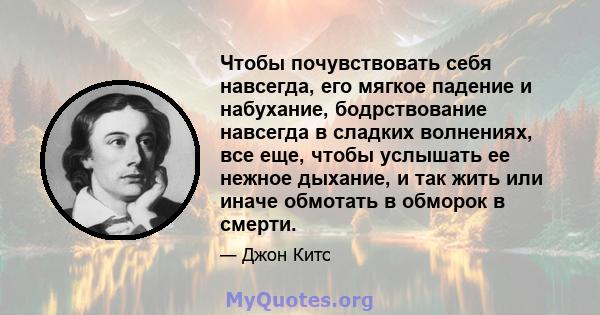 Чтобы почувствовать себя навсегда, его мягкое падение и набухание, бодрствование навсегда в сладких волнениях, все еще, чтобы услышать ее нежное дыхание, и так жить или иначе обмотать в обморок в смерти.