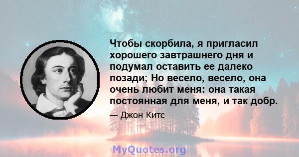 Чтобы скорбила, я пригласил хорошего завтрашнего дня и подумал оставить ее далеко позади; Но весело, весело, она очень любит меня: она такая постоянная для меня, и так добр.