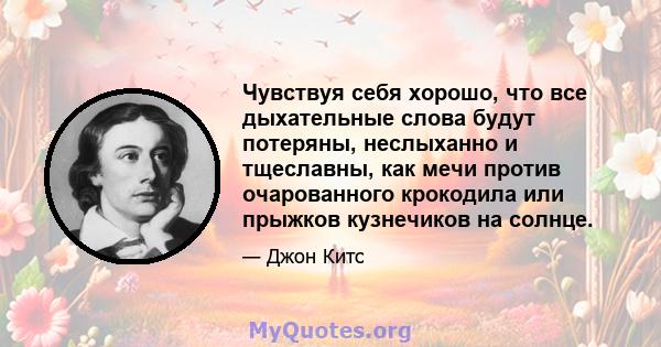 Чувствуя себя хорошо, что все дыхательные слова будут потеряны, неслыханно и тщеславны, как мечи против очарованного крокодила или прыжков кузнечиков на солнце.