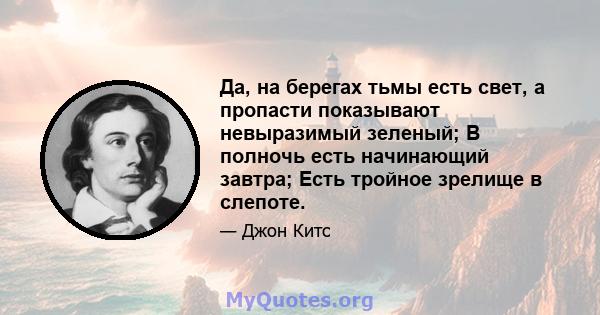 Да, на берегах тьмы есть свет, а пропасти показывают невыразимый зеленый; В полночь есть начинающий завтра; Есть тройное зрелище в слепоте.