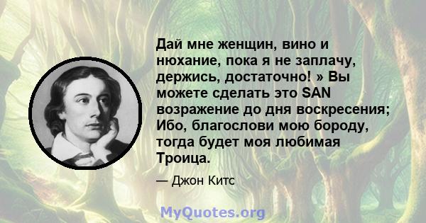 Дай мне женщин, вино и нюхание, пока я не заплачу, держись, достаточно! » Вы можете сделать это SAN возражение до дня воскресения; Ибо, благослови мою бороду, тогда будет моя любимая Троица.