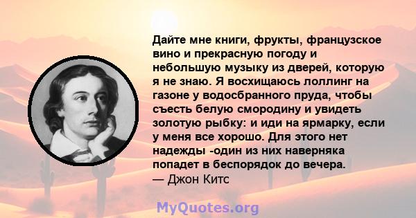 Дайте мне книги, фрукты, французское вино и прекрасную погоду и небольшую музыку из дверей, которую я не знаю. Я восхищаюсь лоллинг на газоне у водосбранного пруда, чтобы съесть белую смородину и увидеть золотую рыбку: