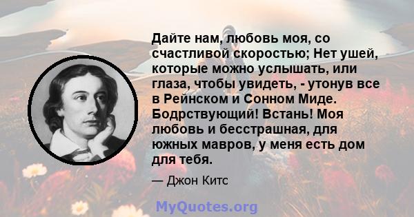 Дайте нам, любовь моя, со счастливой скоростью; Нет ушей, которые можно услышать, или глаза, чтобы увидеть, - утонув все в Рейнском и Сонном Миде. Бодрствующий! Встань! Моя любовь и бесстрашная, для южных мавров, у меня 