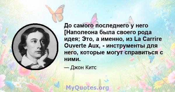 До самого последнего у него [Наполеона была своего рода идея; Это, а именно, из La Carrire Ouverte Aux, - инструменты для него, которые могут справиться с ними.