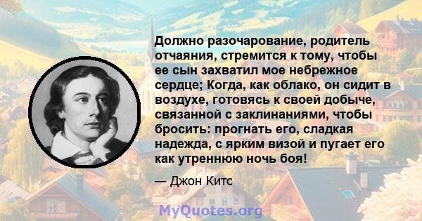 Должно разочарование, родитель отчаяния, стремится к тому, чтобы ее сын захватил мое небрежное сердце; Когда, как облако, он сидит в воздухе, готовясь к своей добыче, связанной с заклинаниями, чтобы бросить: прогнать