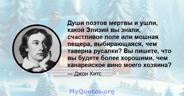 Души поэтов мертвы и ушли, какой Элизий вы знали, счастливое поле или мошная пещера, выбирающаяся, чем таверна русалки? Вы пишете, что вы будете более хорошими, чем канарейское вино моего хозяина?