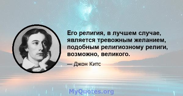 Его религия, в лучшем случае, является тревожным желанием, подобным религиозному религи, возможно, великого.