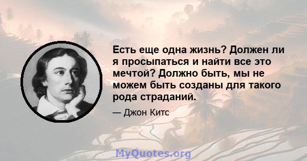 Есть еще одна жизнь? Должен ли я просыпаться и найти все это мечтой? Должно быть, мы не можем быть созданы для такого рода страданий.