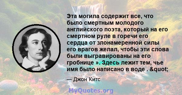 Эта могила содержит все, что было смертным молодого английского поэта, который на его смертном руле в горечи его сердца от злонамеренной силы его врагов желал, чтобы эти слова были выгравированы на его гробнице ». Здесь 