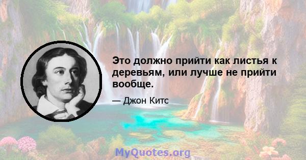 Это должно прийти как листья к деревьям, или лучше не прийти вообще.