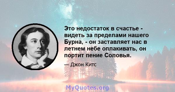 Это недостаток в счастье - видеть за пределами нашего Бурна, - он заставляет нас в летнем небе оплакивать, он портит пение Соловья.