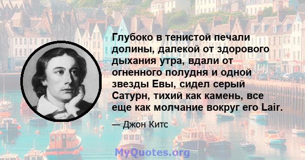 Глубоко в тенистой печали долины, далекой от здорового дыхания утра, вдали от огненного полудня и одной звезды Евы, сидел серый Сатурн, тихий как камень, все еще как молчание вокруг его Lair.