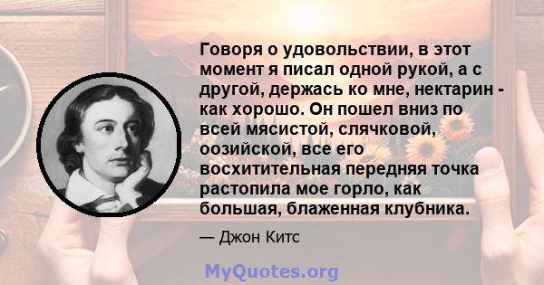 Говоря о удовольствии, в этот момент я писал одной рукой, а с другой, держась ко мне, нектарин - как хорошо. Он пошел вниз по всей мясистой, слячковой, оозийской, все его восхитительная передняя точка растопила мое