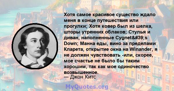 Хотя самое красивое существо ждало меня в конце путешествия или прогулки; Хотя ковер был из шелка, шторы утренних облаков; Стулья и диван, наполненные Cygnet's Down; Манна еды, вино за пределами Кларета, открытие